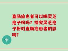 直肠癌患者可以喝灵芝孢子粉吗？探究灵芝孢子粉对直肠癌患者的影响？