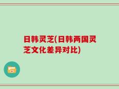 日韩灵芝(日韩两国灵芝文化差异对比)