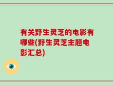 有关野生灵芝的电影有哪些(野生灵芝主题电影汇总)
