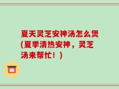 夏天灵芝安神汤怎么煲(夏季清热安神，灵芝汤来帮忙！)