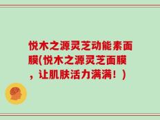 悦木之源灵芝动能素面膜(悦木之源灵芝面膜，让肌肤活力满满！)