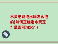 木灵芝能泡水吗怎么泡的(如何正确泡木灵芝？是否可泡水？)