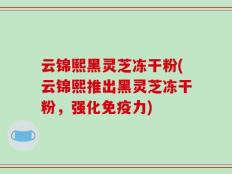 云锦熙黑灵芝冻干粉(云锦熙推出黑灵芝冻干粉，强化免疫力)