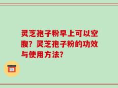灵芝孢子粉早上可以空腹？灵芝孢子粉的功效与使用方法？
