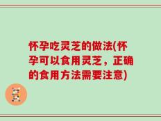 怀孕吃灵芝的做法(怀孕可以食用灵芝，正确的食用方法需要注意)