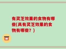 有灵芝效果的食物有哪些(具有灵芝效果的食物有哪些？)