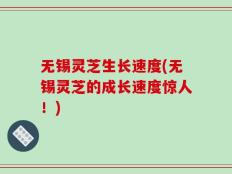 无锡灵芝生长速度(无锡灵芝的成长速度惊人！)