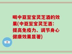 喝中亚至宝灵芝酒的效果(中亚至宝灵芝酒：提高免疫力、调节身心健康效果显著)