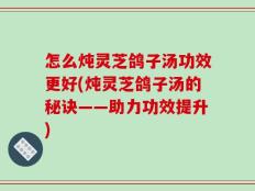 怎么炖灵芝鸽子汤功效更好(炖灵芝鸽子汤的秘诀——助力功效提升)