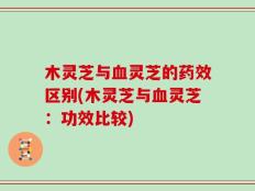木灵芝与血灵芝的药效区别(木灵芝与血灵芝：功效比较)
