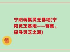 宁阳蒋集灵芝基地(宁阳灵芝基地——蒋集，探寻灵芝之源)