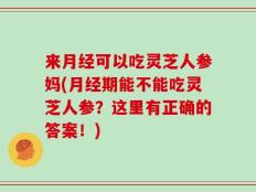 来月经可以吃灵芝人参妈(月经期能不能吃灵芝人参？这里有正确的答案！)
