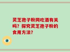 灵芝孢子粉同吃酒有关吗？探究灵芝孢子粉的食用方法？