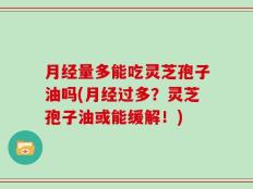 月经量多能吃灵芝孢子油吗(月经过多？灵芝孢子油或能缓解！)