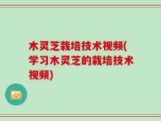 木灵芝栽培技术视频(学习木灵芝的栽培技术视频)