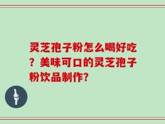 灵芝孢子粉怎么喝好吃？美味可口的灵芝孢子粉饮品制作？