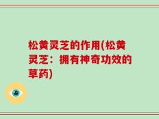 松黄灵芝的作用(松黄灵芝：拥有神奇功效的草药)