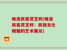 晚清民窑灵芝杯(晚清民窑灵芝杯：民族文化精髓的艺术展示)
