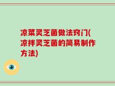 凉菜灵芝菌做法窍门(凉拌灵芝菌的简易制作方法)