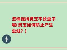 怎样保持灵芝不长虫子呢(灵芝如何防止产生虫蛀？)