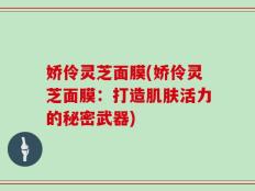 娇伶灵芝面膜(娇伶灵芝面膜：打造肌肤活力的秘密武器)