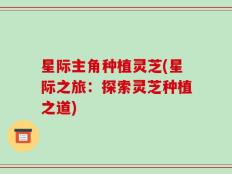 星际主角种植灵芝(星际之旅：探索灵芝种植之道)