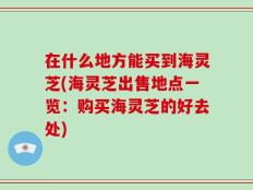 在什么地方能买到海灵芝(海灵芝出售地点一览：购买海灵芝的好去处)