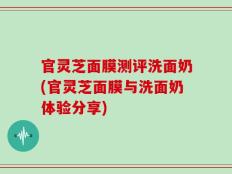 官灵芝面膜测评洗面奶(官灵芝面膜与洗面奶体验分享)