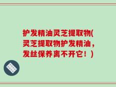 护发精油灵芝提取物(灵芝提取物护发精油，发丝保养离不开它！)