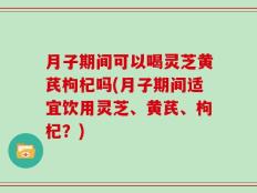 月子期间可以喝灵芝黄芪枸杞吗(月子期间适宜饮用灵芝、黄芪、枸杞？)