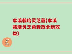 本溪栽培灵芝菌(本溪栽培灵芝菌释放全新效益)