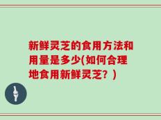 新鲜灵芝的食用方法和用量是多少(如何合理地食用新鲜灵芝？)