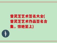 曾灵芝艺术签名大全(曾灵芝艺术作品签名合集，惊艳至上)