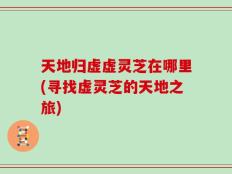 天地归虚虚灵芝在哪里(寻找虚灵芝的天地之旅)