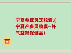 宁夏参茸灵芝胶囊.(宁夏产参灵胶囊--补气益肾保健品)