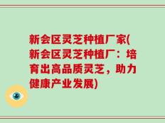 新会区灵芝种植厂家(新会区灵芝种植厂：培育出高品质灵芝，助力健康产业发展)