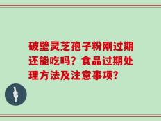 破壁灵芝孢子粉刚过期还能吃吗？食品过期处理方法及注意事项？