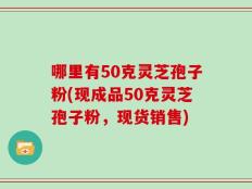 哪里有50克灵芝孢子粉(现成品50克灵芝孢子粉，现货销售)