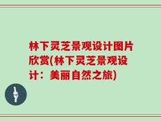 林下灵芝景观设计图片欣赏(林下灵芝景观设计：美丽自然之旅)