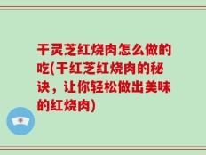 干灵芝红烧肉怎么做的吃(干红芝红烧肉的秘诀，让你轻松做出美味的红烧肉)
