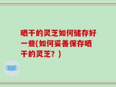 晒干的灵芝如何储存好一些(如何妥善保存晒干的灵芝？)