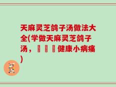 天麻灵芝鸽子汤做法大全(学做天麻灵芝鸽子汤，擺脫亞健康小病痛)