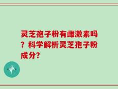 灵芝孢子粉有雌激素吗？科学解析灵芝孢子粉成分？