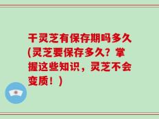 干灵芝有保存期吗多久(灵芝要保存多久？掌握这些知识，灵芝不会变质！)