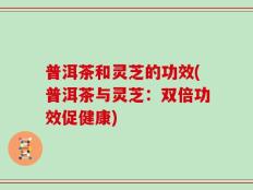 普洱茶和灵芝的功效(普洱茶与灵芝：双倍功效促健康)