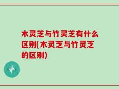 木灵芝与竹灵芝有什么区别(木灵芝与竹灵芝的区别)