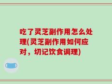 吃了灵芝副作用怎么处理(灵芝副作用如何应对，切记饮食调理)