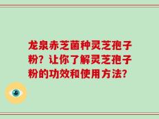 龙泉赤芝菌种灵芝孢子粉？让你了解灵芝孢子粉的功效和使用方法？