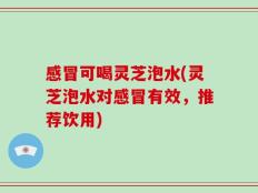 感冒可喝灵芝泡水(灵芝泡水对感冒有效，推荐饮用)