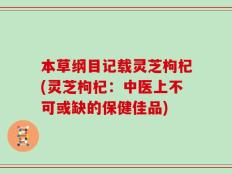本草纲目记载灵芝枸杞(灵芝枸杞：中医上不可或缺的保健佳品)